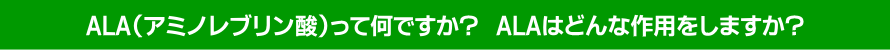 ALA(アミノレブリン酸)って何ですか？　ALAはどんな作用をしますか？